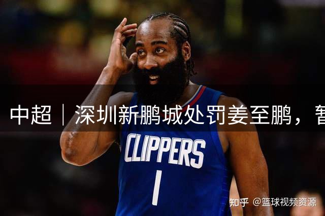 中超｜深圳新鹏城处罚姜至鹏，暂停其一线队全部活动