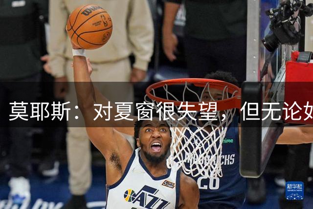莫耶斯：对夏窗很失望，但无论如何都要努力让球队变得更好
